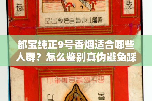 都宝纯正9号香烟适合哪些人群？怎么鉴别真伪避免踩坑？